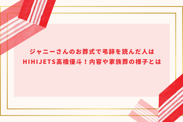 ジャニーさんのお葬式で弔辞を読んだ人はHiHiJets高橋優斗！内容や家族葬の様子とは