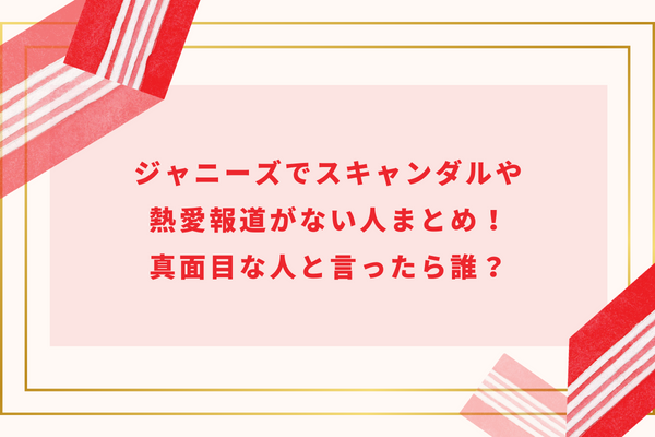 ジャニーズでスキャンダルや熱愛報道がない人まとめ！真面目な人と言ったら誰？