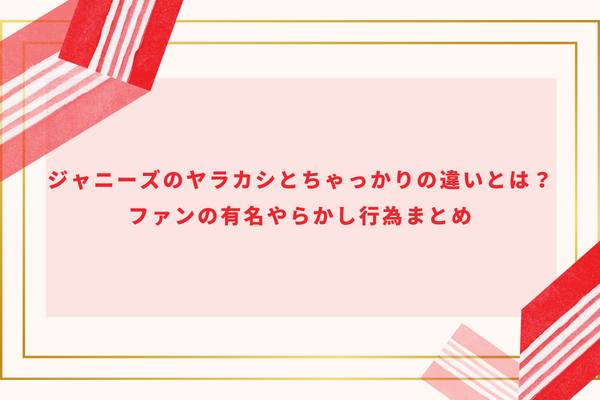 ジャニーズのヤラカシとちゃっかりの違いとは？ファンの有名やらかし行為まとめ