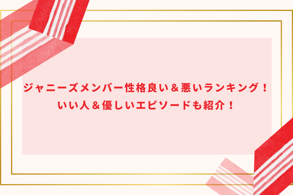 ジャニーズメンバー性格良い＆悪いランキング！いい人＆優しいエピソードも紹介！