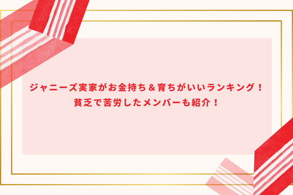 ジャニーズ実家がお金持ち＆育ちがいいランキング！貧乏で苦労したメンバーも紹介！