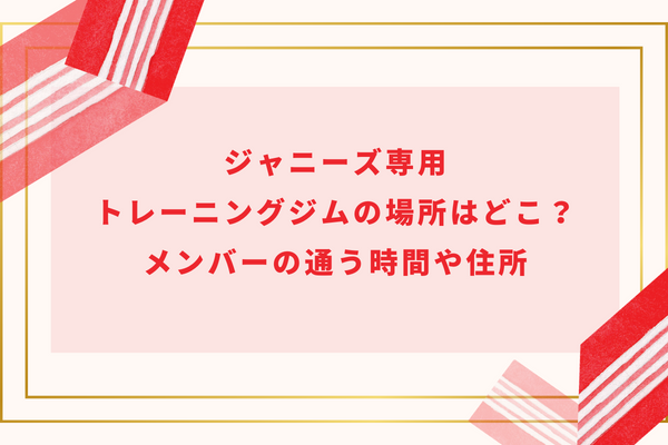 ジャニーズ専用トレーニングジムの場所はどこ？メンバーの通う時間や住所