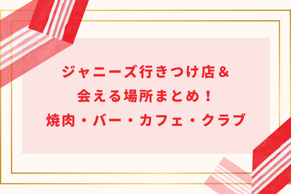 ジャニーズ行きつけ店＆会える場所まとめ！焼肉・バー・カフェ・クラブ