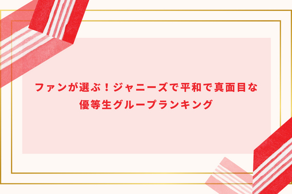 ファンが選ぶ！ジャニーズで平和で真面目な優等生グループランキング