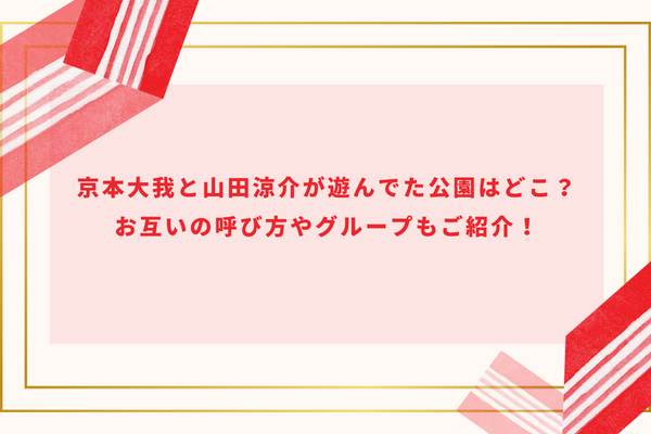 京本大我と山田涼介が遊んでた公園はどこ？お互いの呼び方やグループもご紹介！