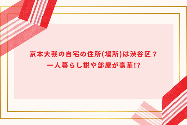 京本大我の自宅の住所(場所)は渋谷区？一人暮らし説や部屋が豪華!?