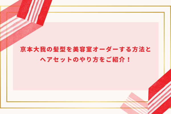 京本大我の髪型を美容室オーダーする方法とヘアセットのやり方をご紹介！