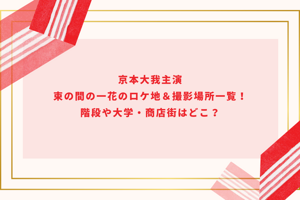 京本大我主演｜束の間の一花のロケ地＆撮影場所一覧！階段や大学・商店街はどこ？