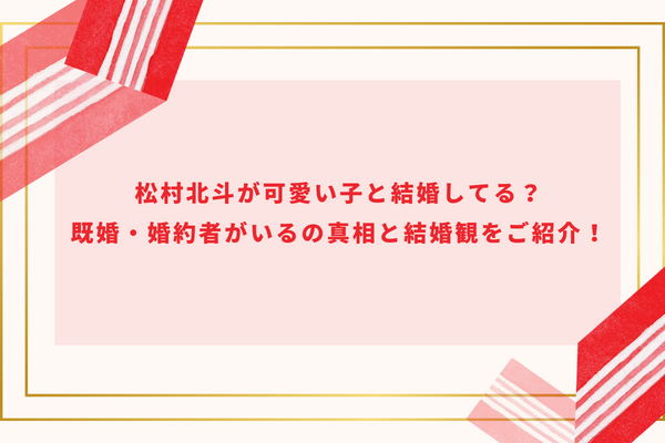 松村北斗が可愛い子と結婚してる？既婚・婚約者がいるの真相と結婚観をご紹介！