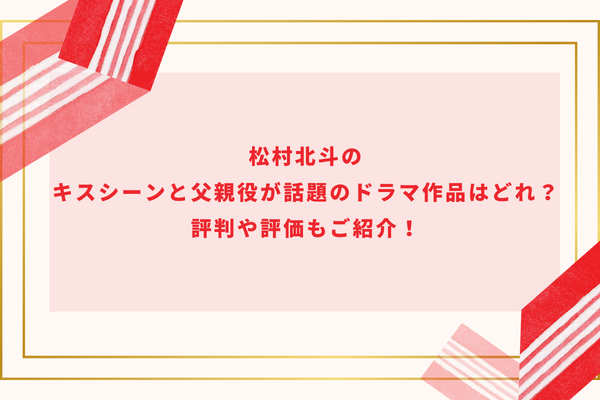 松村北斗のキスシーンと父親役が話題のドラマ作品はどれ？評判や評価もご紹介！