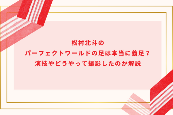 松村北斗のパーフェクトワールドの足は本当に義足？演技やどうやって撮影したのか解説