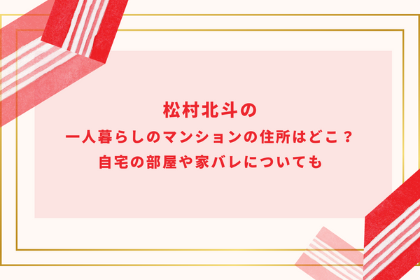 松村北斗の一人暮らしのマンションの住所はどこ？自宅の部屋や家バレについても