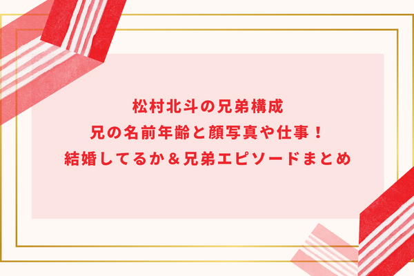 松村北斗の兄弟構成｜兄の名前年齢と顔写真や仕事！結婚してるか＆兄弟エピソードまとめ