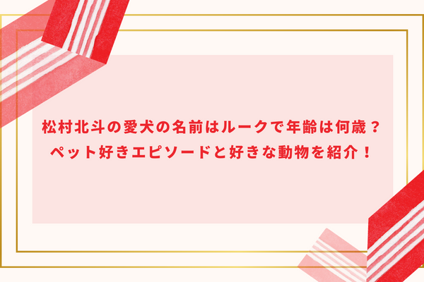 松村北斗の愛犬の名前はルークで年齢は何歳？ペット好きエピソードと好きな動物を紹介！