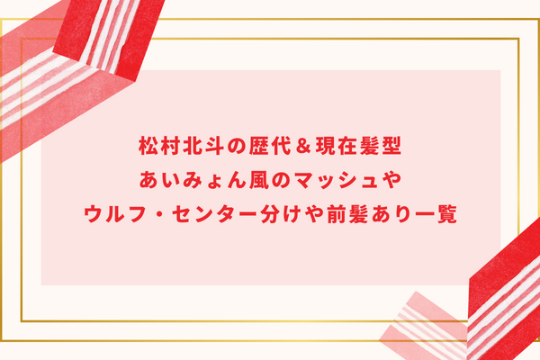 松村北斗の歴代＆現在髪型｜あいみょん風のマッシュやウルフ・センター分けや前髪あり一覧