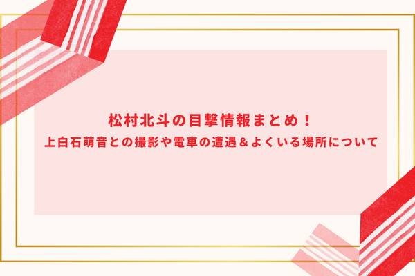 松村北斗の目撃情報まとめ！上白石萌音との撮影や電車の遭遇＆よくいる場所について！