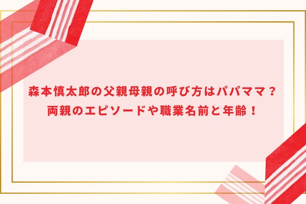 森本慎太郎の父親母親の呼び方はパパママ？両親のエピソードや職業名前と年齢！