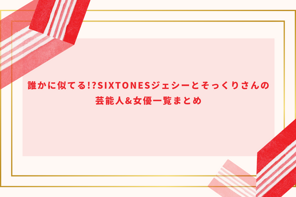 誰かに似てる!?SixTONESジェシーとそっくりさんの芸能人&女優一覧まとめ