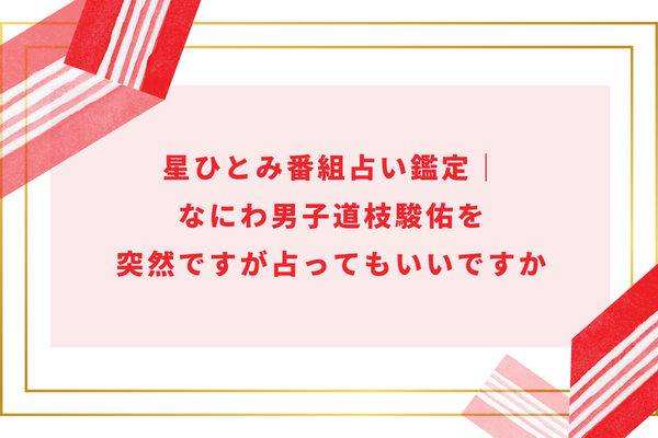 星ひとみ番組占い鑑定｜なにわ男子道枝駿佑を突然ですが占ってもいいですか