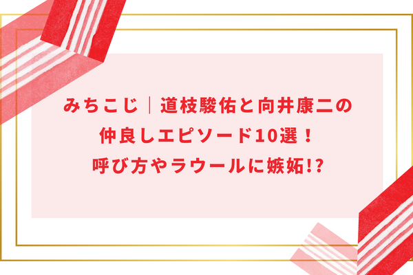 みちこじ｜道枝駿佑と向井康二の仲良しエピソード10選！呼び方やラウールに嫉妬!?