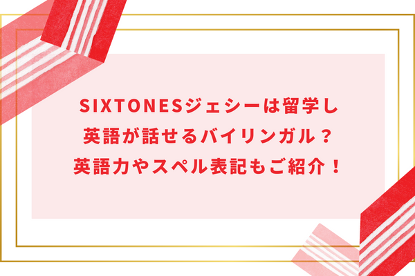 SixTONESジェシーは留学し英語が話せるバイリンガル？英語力やスペル表記もご紹介！