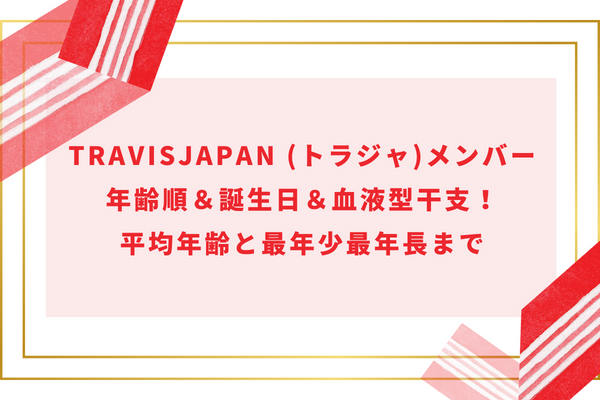 TravisJapan (トラジャ)メンバー年齢順＆誕生日＆血液型干支！平均年齢と最年少最年長まで