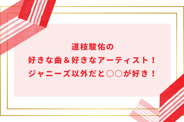 道枝駿佑の好きな曲＆好きなアーティスト！ジャニーズ以外だと○○が好き！