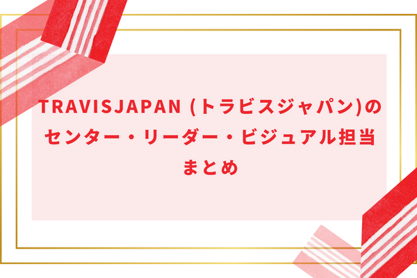 TravisJapan (トラビスジャパン)のセンター・リーダー・ビジュアル担当まとめ