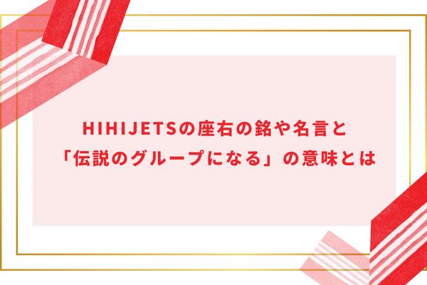 HiHiJetsの座右の銘や名言と「伝説のグループになる」の意味とは