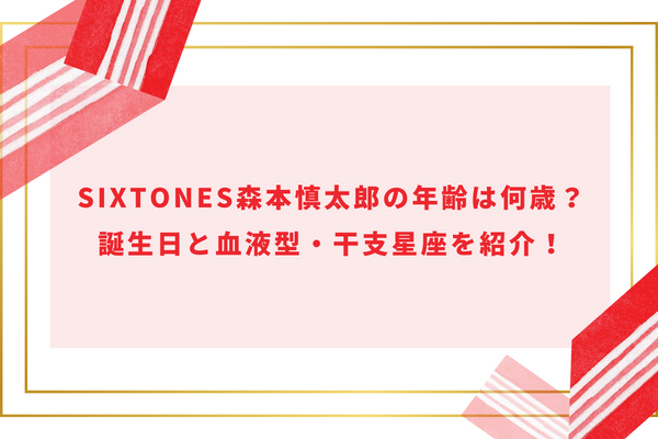 SixTONES森本慎太郎の年齢は何歳？誕生日と血液型・干支星座を紹介！