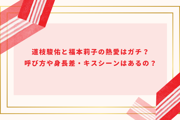 道枝駿佑と福本莉子の熱愛はガチ？呼び方や身長差・キスシーンはあるの？