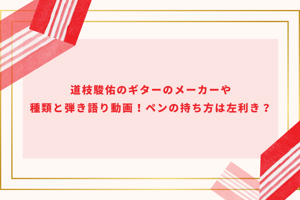 道枝駿佑のギターのメーカーや種類と弾き語り動画！ペンの持ち方は左利き？