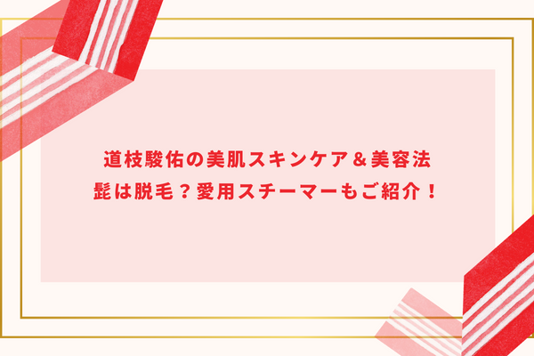 道枝駿佑の美肌スキンケア＆美容法｜髭は脱毛？愛用スチーマーもご紹介！