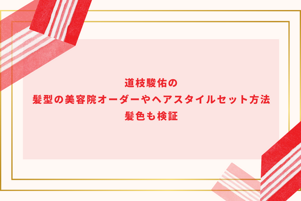 道枝駿佑の髪型の美容院オーダーやヘアスタイルセット方法｜髪色も検証
