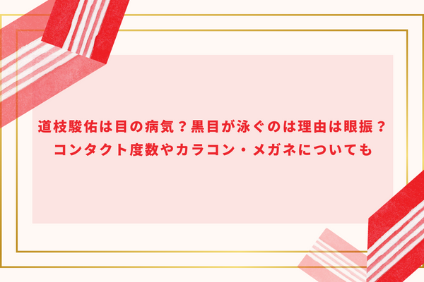 道枝駿佑は目の病気？黒目が泳ぐのは理由は眼振？コンタクト度数やカラコン・メガネについても