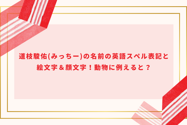 道枝駿佑(みっちー)の名前の英語スペル表記と絵文字＆顔文字！動物に例えると？