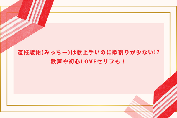 道枝駿佑(みっちー)は歌上手いのに歌割りが少ない!?歌声や初心LOVEセリフも！