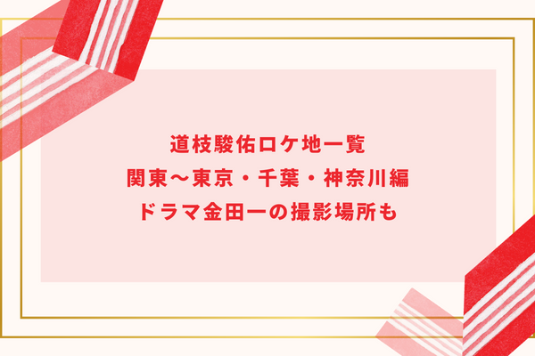 道枝駿佑ロケ地一覧｜関東〜東京・千葉・神奈川編｜ドラマ金田一の撮影場所も