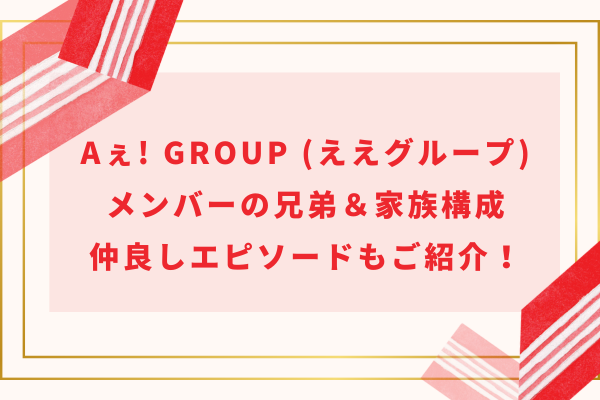 Aぇ! group(ええグループ)メンバーの兄弟＆家族構成｜仲良しエピソードもご紹介！