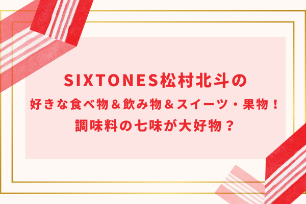 SixTONES松村北斗の好きな食べ物＆飲み物＆スイーツ・果物！調味料の七味が大好物？