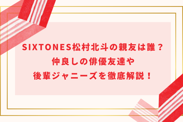 SixTONES松村北斗の親友は誰？仲良しの俳優友達や後輩ジャニーズを徹底解説！