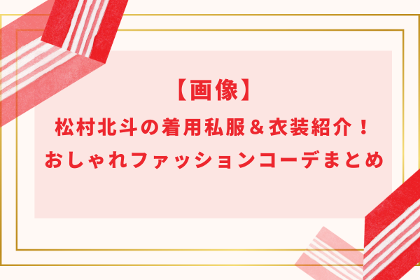 【画像】松村北斗の着用私服＆衣装紹介！おしゃれファッションコーデまとめ