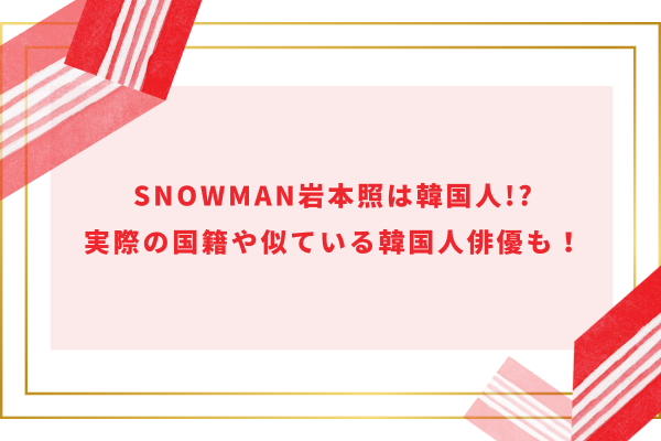 SnowMan岩本照は韓国人!?実際の国籍や似ている韓国人俳優も！