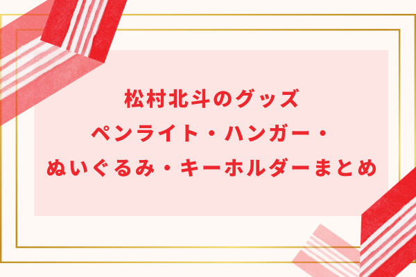 松村北斗のグッズ｜ペンライト・ハンガー・ぬいぐるみ・キーホルダーまとめ