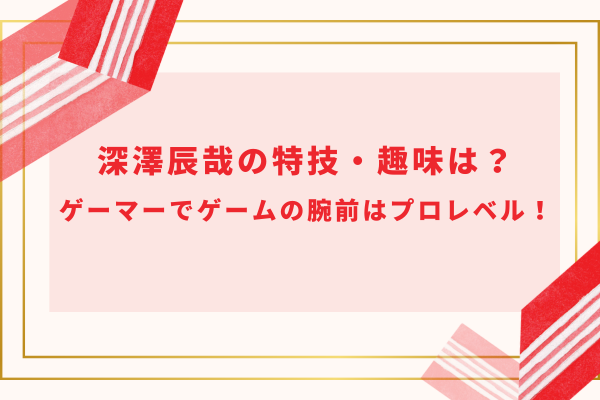 深澤辰哉の特技・趣味は？ゲーマーでゲームの腕前はプロレベル！