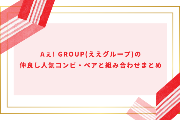 Aぇ! group(ええグループ)の仲良し人気コンビ・ペアと組み合わせまとめ