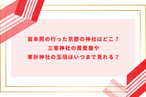 岩本照の行った京都の神社はどこ？三峯神社の蕎麦屋や車折神社の玉垣はいつまで見れる？