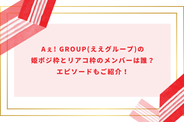 Aぇ! group(ええグループ)の姫ポジ枠とリアコ枠のメンバーは誰？エピソードもご紹介！