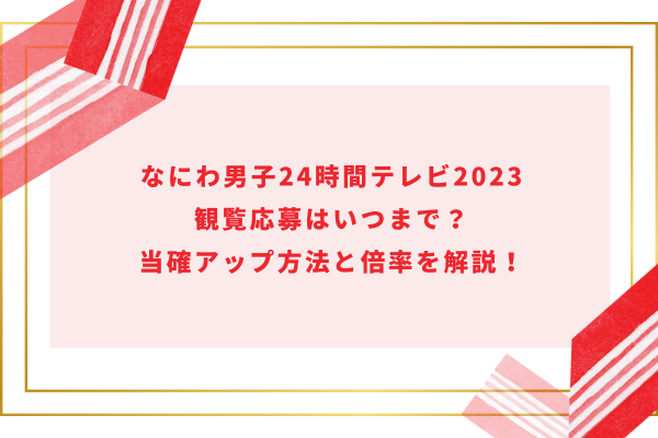 なにわ男子24時間テレビ2023観覧応募はいつまで？当確アップ方法と倍率を解説！