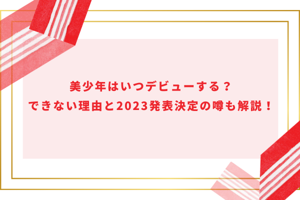 美少年はいつデビューする？できない理由と2023発表決定の噂も解説！